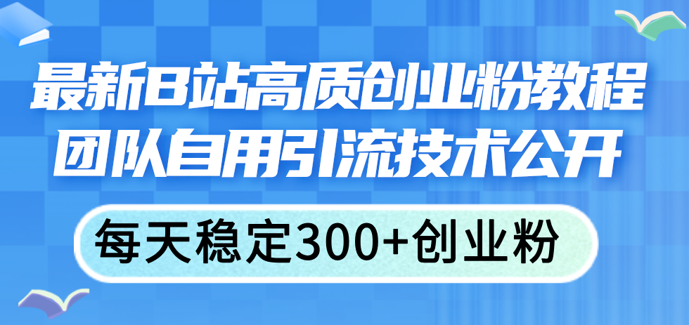 最新B站高质创业粉教程，团队自用引流技术公开，每天稳定300+创业粉