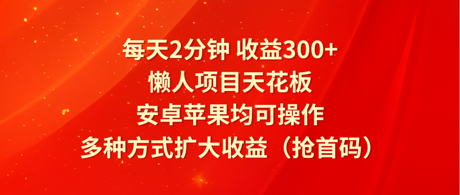 每天2分钟收益300+，懒人项目天花板，安卓苹果均可操作，多种方式扩大收益