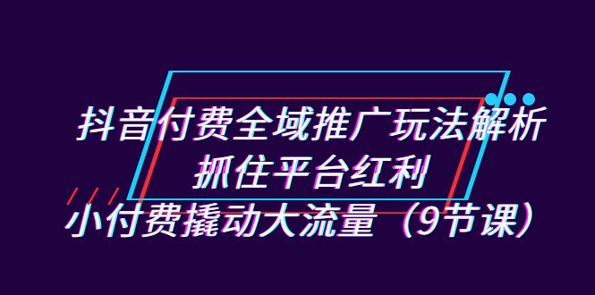 抖音付费全域推广玩法解析：抓住平台红利，小付费撬动大流量