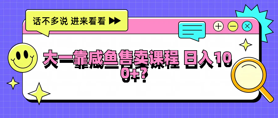 大一靠咸鱼售卖课程日入100+，没有任何门槛，有手就行