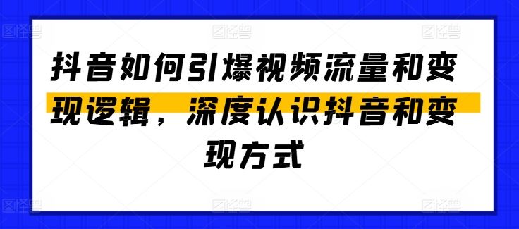 抖音如何引爆视频流量和变现逻辑，深度认识抖音和变现方式