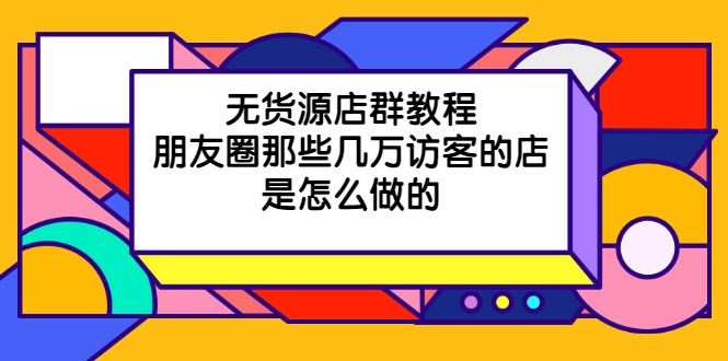 无货源店群教程，朋友圈那些几万访客的店是怎么做的