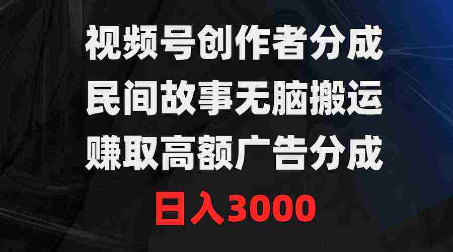 视频号创作者分成，民间故事无脑搬运，赚取高额广告分成，日入3000