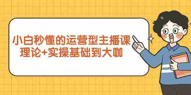 小白秒懂的运营型主播课，理论+实操基础到大咖