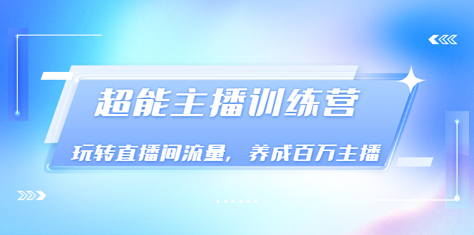 《超能主播训练营》玩转直播间流量，养成百万主播