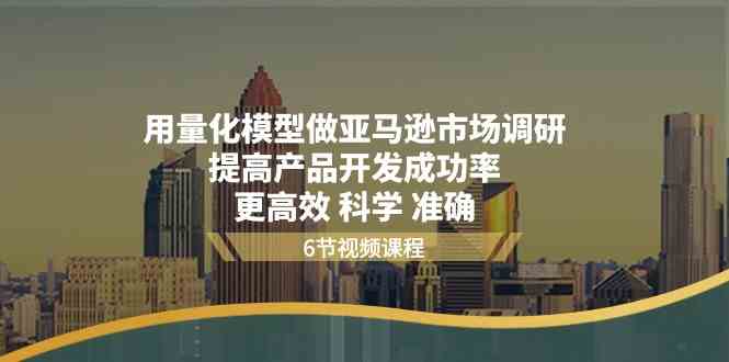 用量化模型做亚马逊市场调研，提高产品开发成功率，更高效科学准确