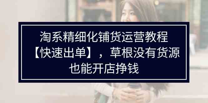 淘系精细化铺货运营教程，普通人没有货源也能快速开店出单挣钱