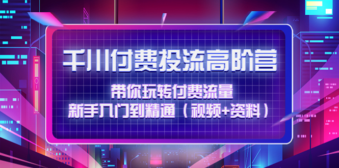 千川付费投流高阶训练营：带你玩转付费流量，新手入门到精通