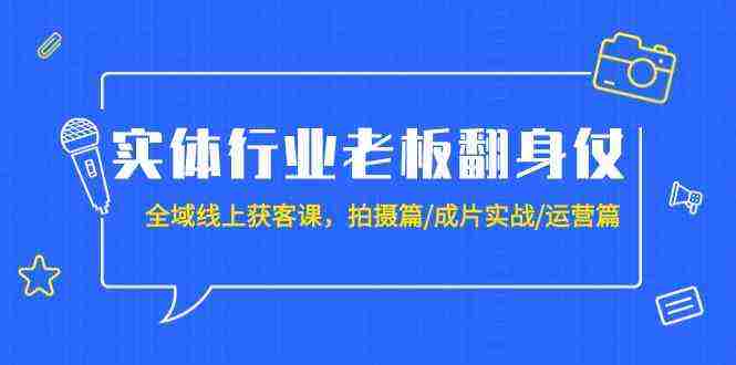 实体行业老板翻身仗：全域-线上获客课，拍摄篇/成片实战/运营篇