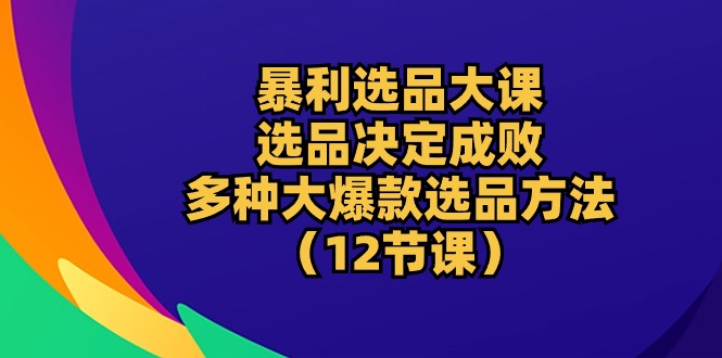 暴利 选品大课：选品决定成败，教你多种大爆款选品方法