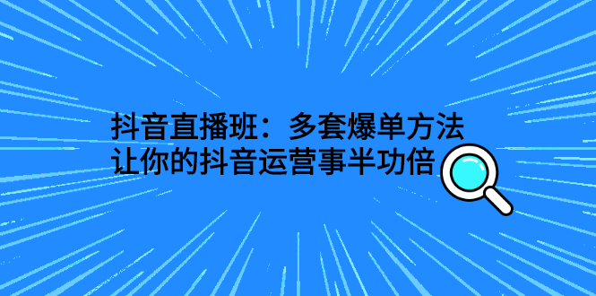 抖音直播班：多套爆单方法，让你的抖音运营事半功倍