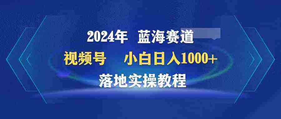 2024年蓝海赛道 视频号 小白日入1000+ 落地实操教程