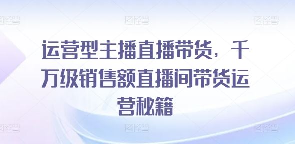 运营型主播直播带货，?千万级销售额直播间带货运营秘籍