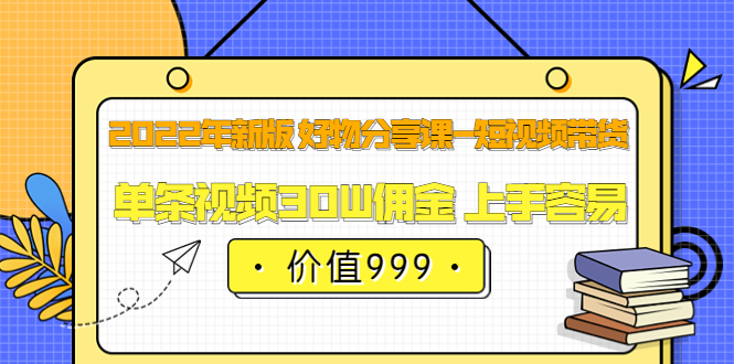 2022年新版 好物分享课-短视频带货：单条视频30W佣金 上手容易