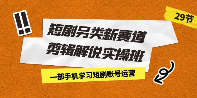 短剧另类新赛道剪辑解说实操班：一部手机学习短剧账号运营