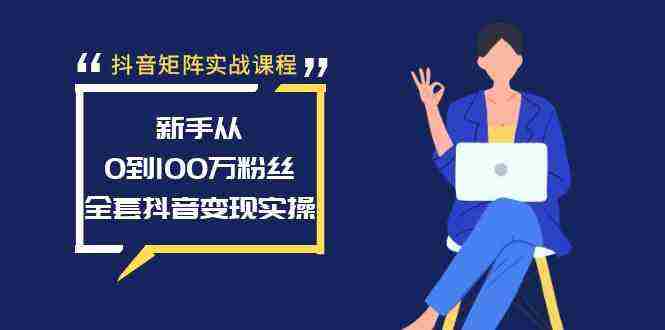 抖音矩阵实战课程：新手从0到100万粉丝，全套抖音变现实操