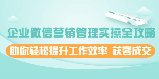 企业微信营销管理实操全攻略，助你轻松提升工作效率 获客成交