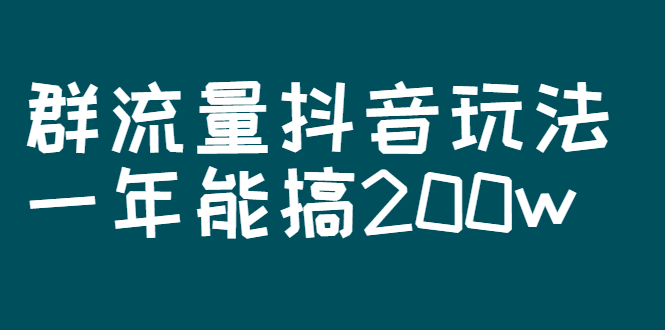 某公众号付费文章：群流量抖音玩法，一年能搞200w