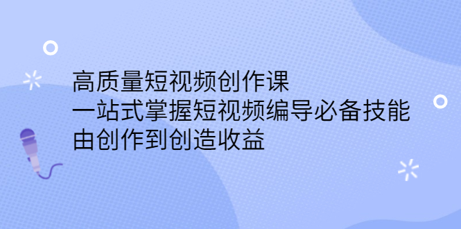 高质量短视频创作课，一站式掌握短视频编导必备技能，由创作到创造收益