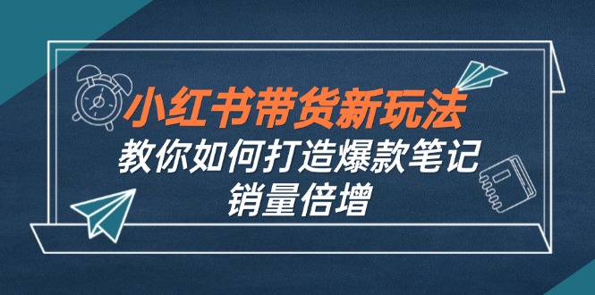 小红书带货新玩法【9月课程】教你如何打造爆款笔记，销量倍增