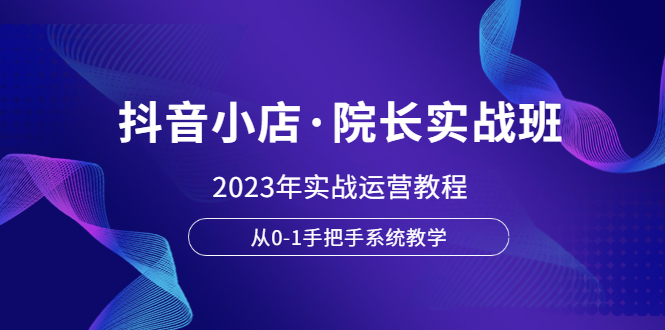 抖音小店·院长实战班，2023年实战运营教程，从0-1手把手系统教学