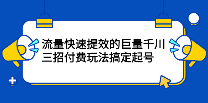 网川·流量快速提效的巨量千川，三招付费玩法搞定起号