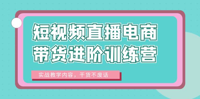 短视频直播电商带货进阶训练营：实战教学内容，干货不废话！