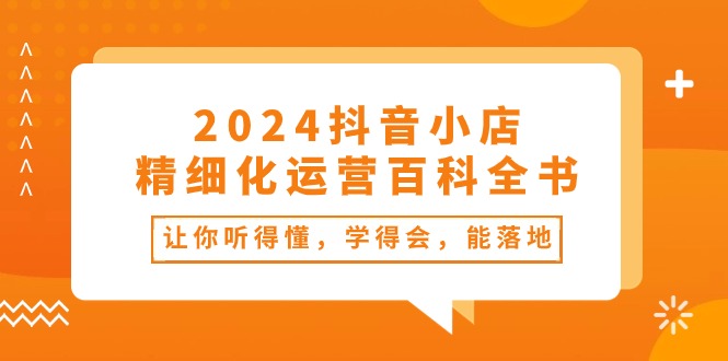 2024抖音小店-精细化运营百科全书：让你听得懂，学得会，能落地