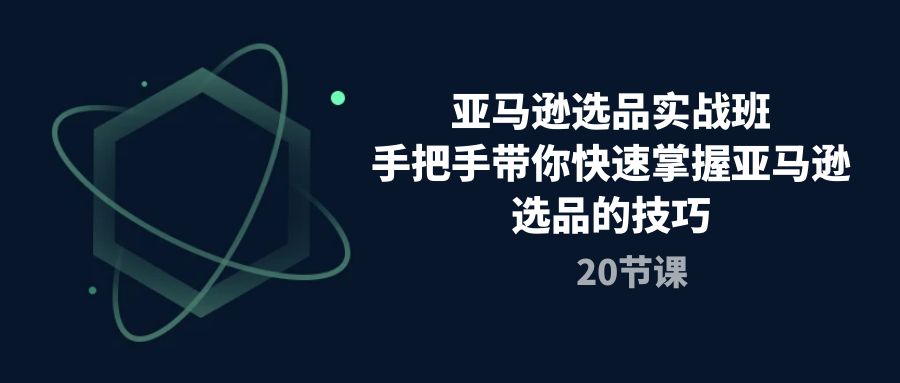 亚马逊选品实战班，手把手带你快速掌握亚马逊选品的技巧