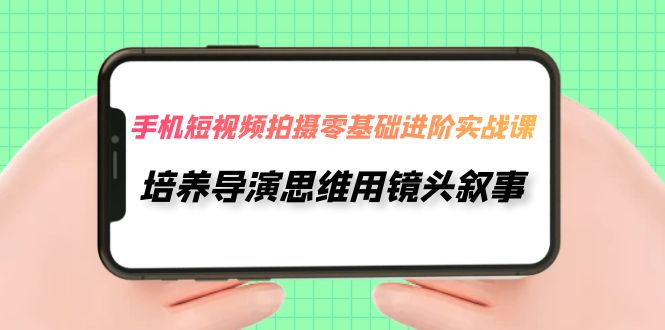 手机短视频拍摄-零基础进阶实操课，培养导演思维用镜头叙事