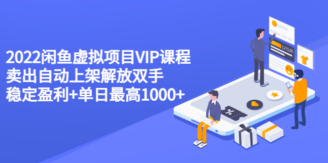 2022闲鱼虚拟项目VIP课程，卖出自动上架解放双手 稳定盈利+单日最高1000+