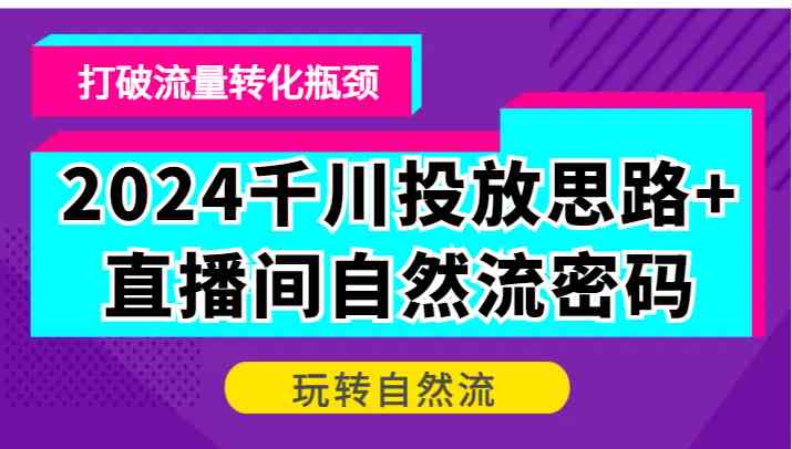 2024千川投放思路+直播间自然流密码，打破流量转化瓶颈，玩转自然流