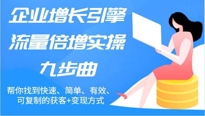 企业增长引擎流量倍增实操九步曲，帮你找到快速、简单、有效、可复制的获客+变现方式