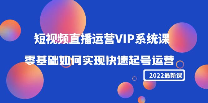 2022短视频直播运营VIP系统课：零基础如何实现快速起号运营