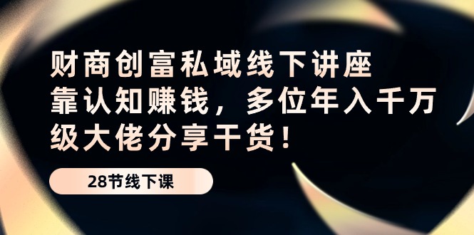 财商·创富私域线下讲座：靠认知赚钱，多位年入千万级大佬分享干货！