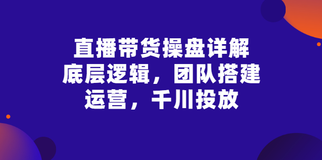 直播带货操盘详解：底层逻辑，团队搭建，运营，千川投放