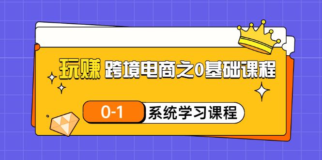 玩赚跨境电商之0基础课程，0-1系统学习课程