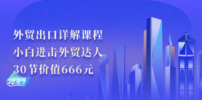 外贸出口详解课程：小白进击外贸达人，30节价值666元