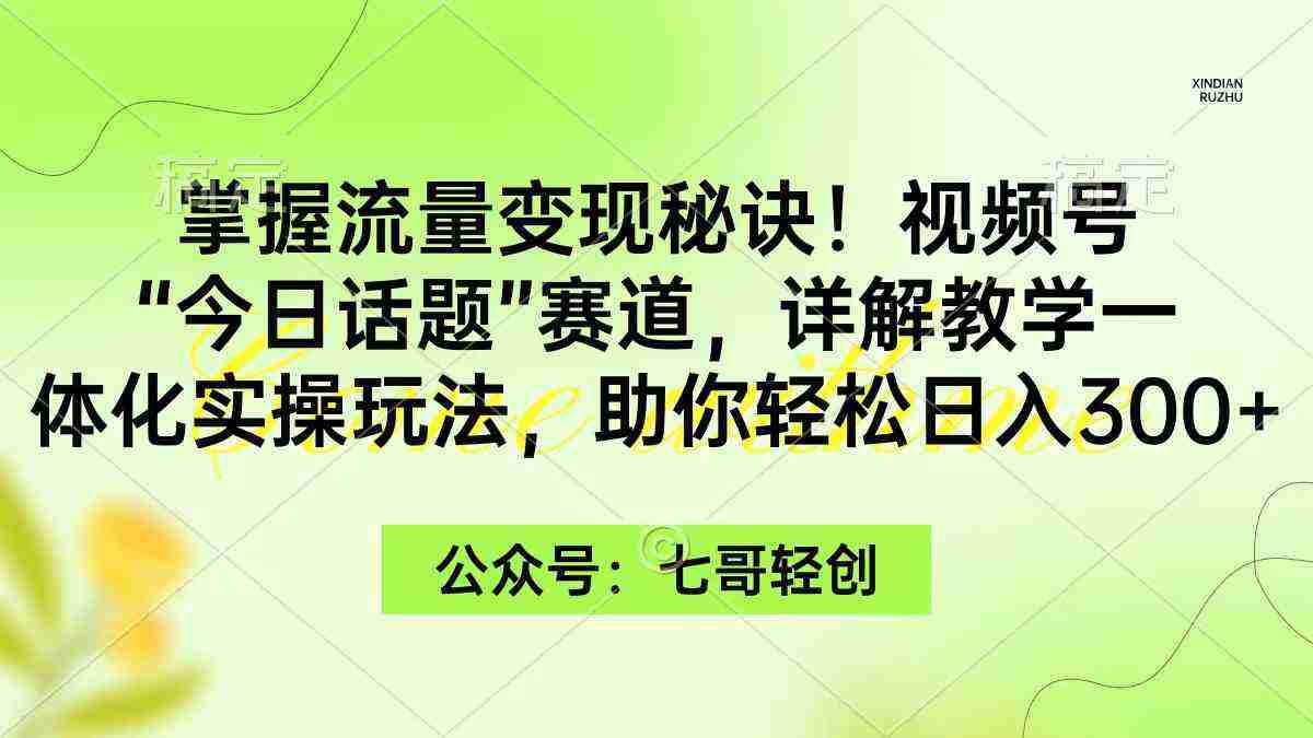 掌握流量变现秘诀！视频号“今日话题”赛道，一体化实操玩法，助你日入300+