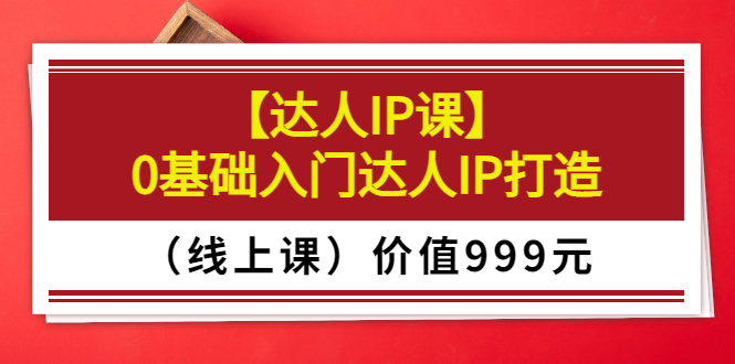 某收费【达人IP课】0基础入门达人IP打造价值999元