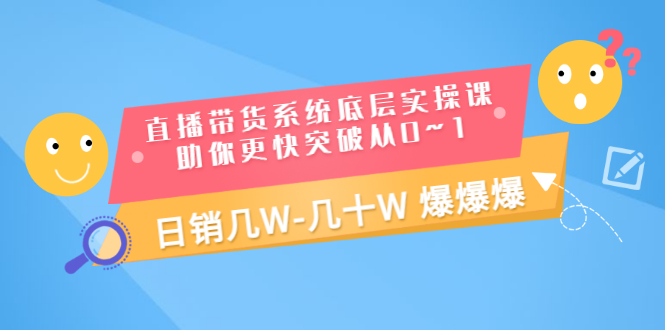 直播带货系统底层实操课，助你更快突破从0~1，日销几W-几十W 爆爆爆