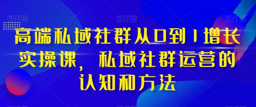 高端 私域社群从0到1增长实战课，私域社群运营的认知和方法