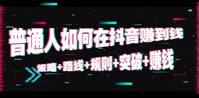 普通人如何在抖音赚到钱：策略+路线+规则+突破+赚钱