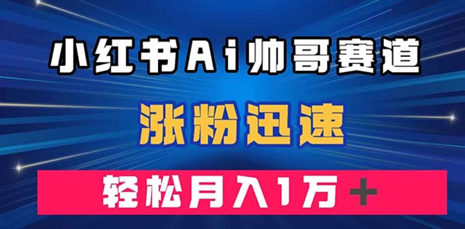 小红书AI帅哥赛道 ，涨粉迅速，轻松月入万元