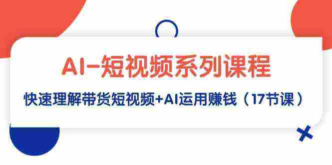 AI-短视频系列课程，快速理解带货短视频+AI运用赚钱