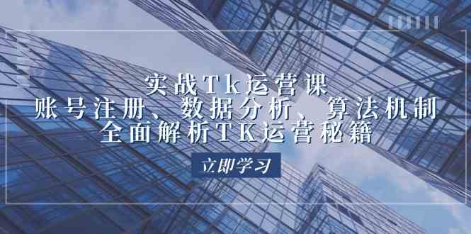 实战Tk运营实操：账号注册、数据分析、算法机制，全面解析TK运营秘籍