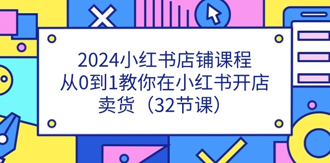 2024小红书店铺课程，从0到1教你在小红书开店卖货