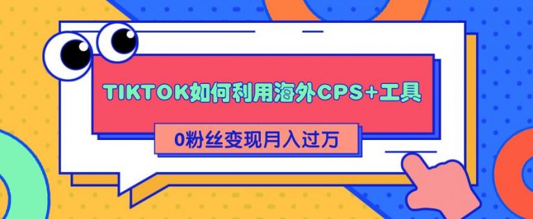 详细解析TIKTOK如何利用海外CPS+工具0粉丝轻松变现月入10000+