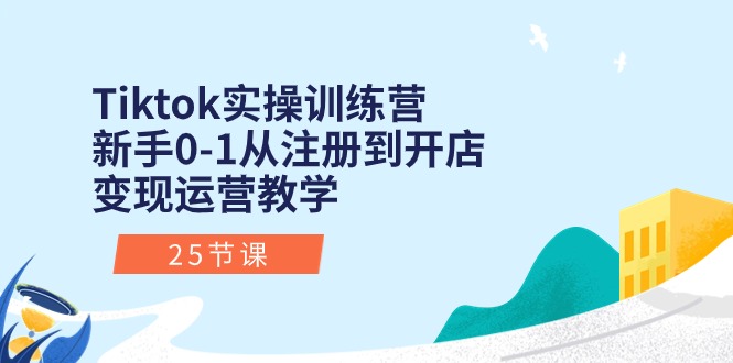 Tiktok实操训练营：新手0-1从注册到开店变现运营教学