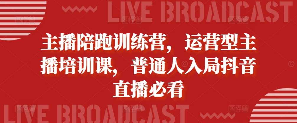 主播陪跑训练营，运营型主播培训课，普通人入局抖音直播必看